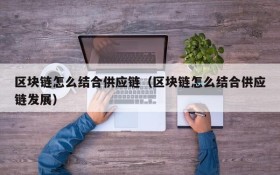 区块链怎么结合供应链(区块链怎么结合供应链发展)