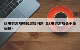 区块链游戏赚钱逻辑问题（区块链游戏是不是骗局）