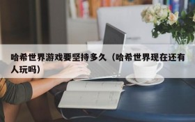 哈希世界游戏要坚持多久(哈希世界现在还有人玩吗)
