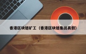 香港区块链矿工（香港区块链集团真假）