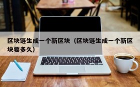 区块链生成一个新区块(区块链生成一个新区块要多久)
