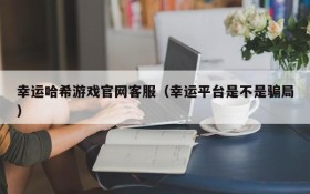 幸运哈希游戏官网客服（幸运平台是不是骗局）
