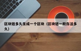 区块链多久生成一个区块(区块链一般存活多久)
