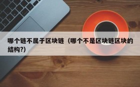 哪个链不属于区块链(哪个不是区块链区块的结构?)