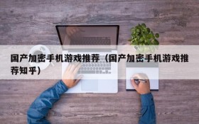 国产加密手机游戏推荐（国产加密手机游戏推荐知乎）