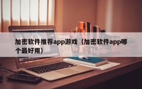加密软件推荐app游戏(加密软件app哪个最好用)