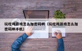 玩吃鸡游戏怎么加密码啊（玩吃鸡游戏怎么加密码啊手机）