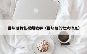 区块链特性视频教学（区块链的七大特点）