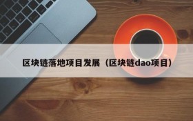 区块链落地项目发展(区块链dao项目)