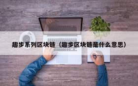趣步系列区块链(趣步区块链是什么意思)