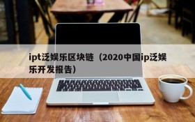 ipt泛娱乐区块链（2020中国ip泛娱乐开发报告）