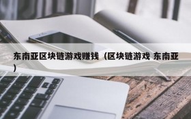 东南亚区块链游戏赚钱(区块链游戏 东南亚)