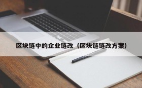 区块链中的企业链改(区块链链改方案)