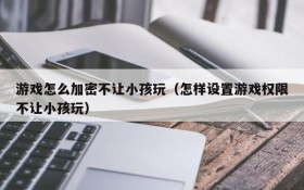 游戏怎么加密不让小孩玩（怎样设置游戏权限不让小孩玩）