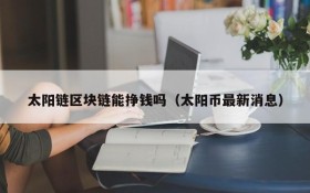太阳链区块链能挣钱吗(太阳币最新消息)