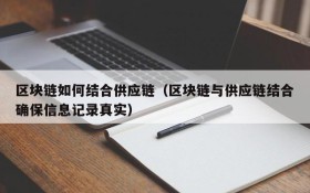 区块链如何结合供应链（区块链与供应链结合确保信息记录真实）