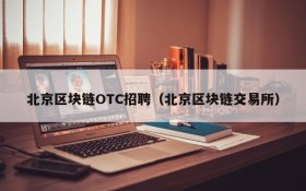 北京区块链OTC招聘(北京区块链交易所)