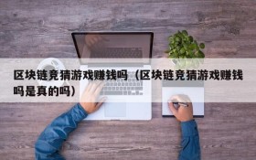 区块链竞猜游戏赚钱吗(区块链竞猜游戏赚钱吗是真的吗)