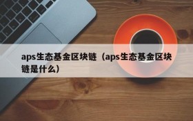 aps生态基金区块链(aps生态基金区块链是什么)