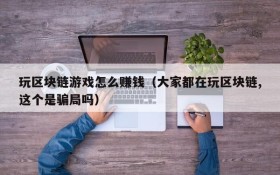 玩区块链游戏怎么赚钱（大家都在玩区块链,这个是骗局吗）