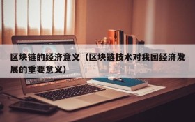 区块链的经济意义(区块链技术对我国经济发展的重要意义)