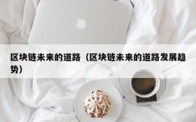区块链未来的道路(区块链未来的道路发展趋势)