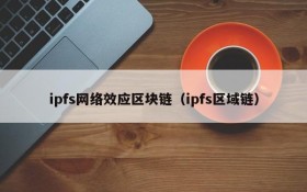 ipfs网络效应区块链(ipfs区域链)