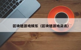 区块链游戏娱乐(区块链游戏资讯)