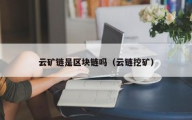 云矿链是区块链吗（云链挖矿）