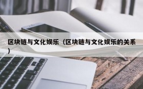 区块链与文化娱乐（区块链与文化娱乐的关系）