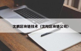 沈鹏区块链技术(沈阳区块链公司)