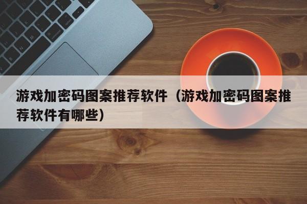 游戏加密码图案推荐软件（游戏加密码图案推荐软件有哪些）