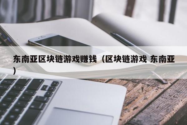 东南亚区块链游戏赚钱（区块链游戏 东南亚）