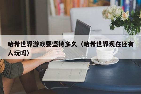 哈希世界游戏要坚持多久（哈希世界现在还有人玩吗）
