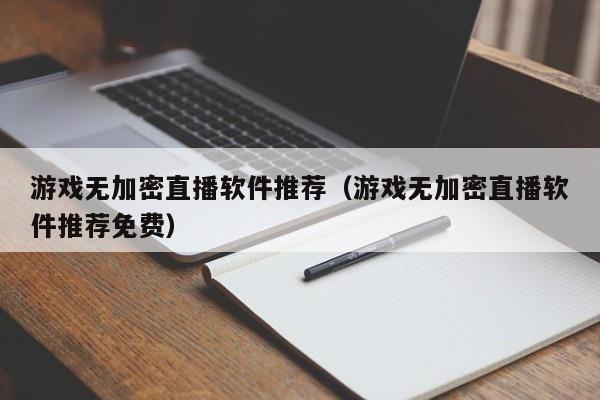 游戏无加密直播软件推荐（游戏无加密直播软件推荐免费）