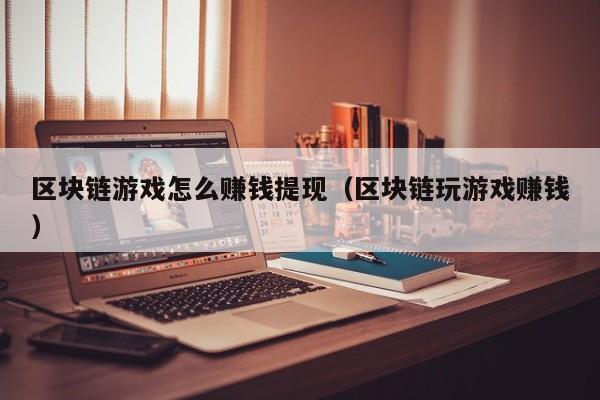区块链游戏怎么赚钱提现（区块链玩游戏赚钱）