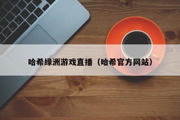 哈希绿洲游戏直播（哈希官方网站）