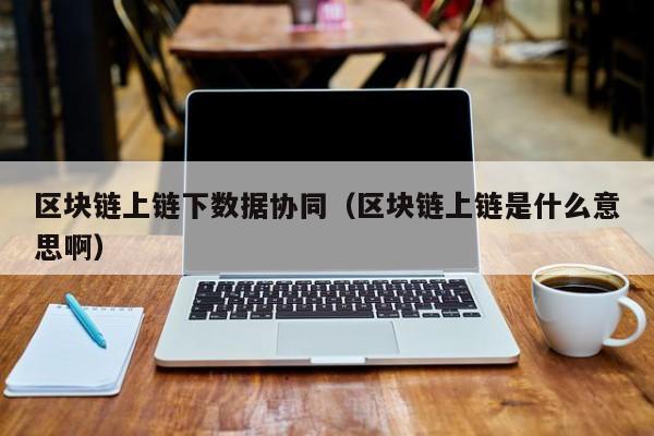 区块链上链下数据协同（区块链上链是什么意思啊）
